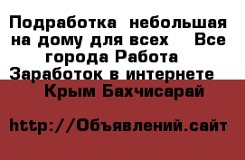 Подработка- небольшая на дому для всех. - Все города Работа » Заработок в интернете   . Крым,Бахчисарай